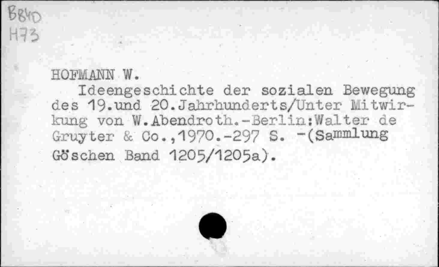 ﻿6^0
H73
HOFMANN W.
Ideengeschichte der sozialen Bewegung des 19.und 20.Jahrhunderts/Unter Mitwirkung von W.Abendroth.-BerlinsWalter de Gruyter & Co. ,'1970.-297 S. -(Sammlung Göschen Band 1205/120%).